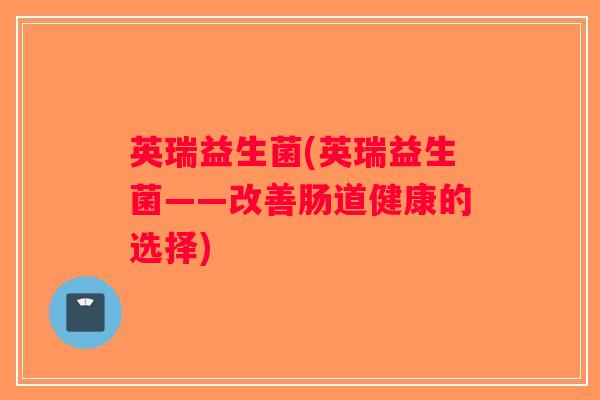 英瑞益生菌(英瑞益生菌——改善肠道健康的选择) 英瑞益生菌(英瑞益生菌——改善肠道健康的选择)