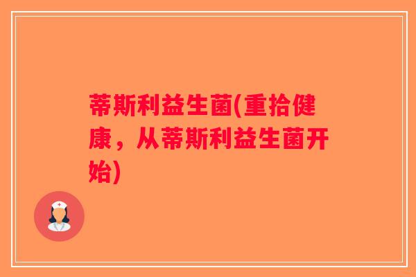 蒂斯利益生菌(重拾健康，从蒂斯利益生菌开始)