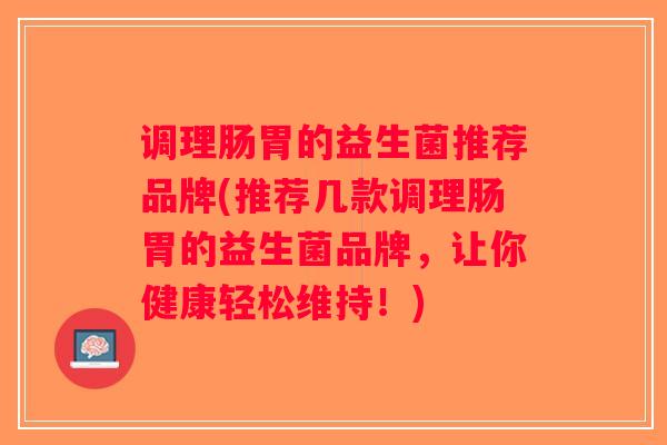 调理肠胃的益生菌推荐品牌(推荐几款调理肠胃的益生菌品牌，让你健康轻松维持！)