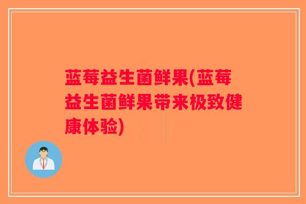 蓝莓益生菌鲜果(蓝莓益生菌鲜果带来极致健康体验)