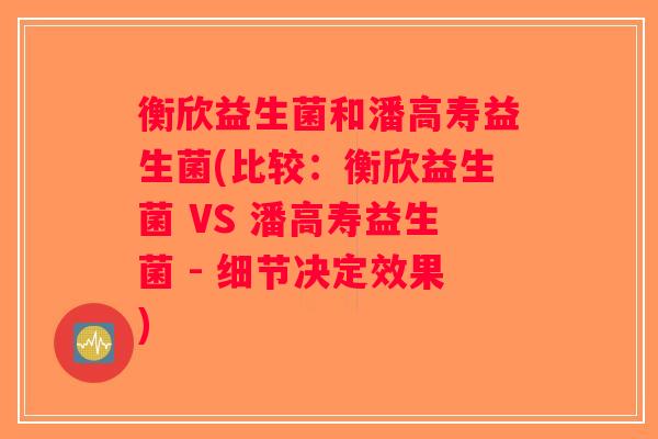 衡欣益生菌和潘高寿益生菌(比较：衡欣益生菌 VS 潘高寿益生菌 - 细节决定效果)