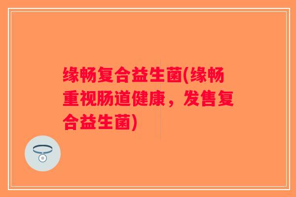 缘畅复合益生菌(缘畅重视肠道健康，发售复合益生菌)