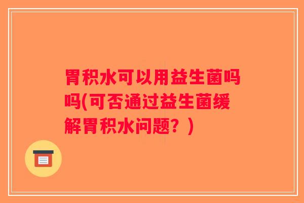 胃积水可以用益生菌吗吗(可否通过益生菌缓解胃积水问题？)