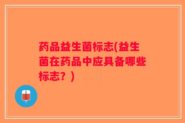 药品益生菌标志(益生菌在药品中应具备哪些标志？)