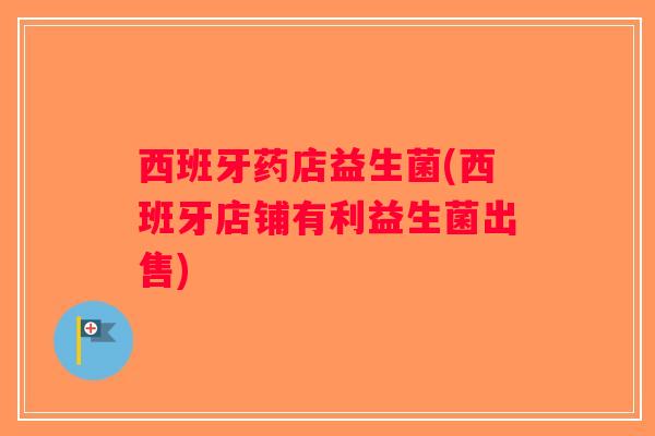 西班牙药店益生菌(西班牙店铺有利益生菌出售)