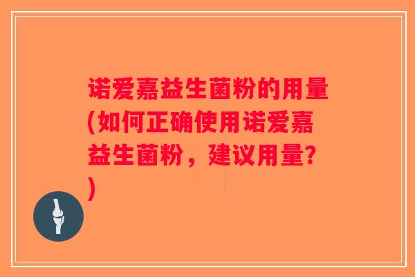 诺爱嘉益生菌粉的用量(如何正确使用诺爱嘉益生菌粉，建议用量？)