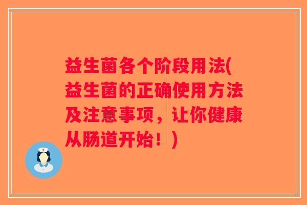 益生菌各个阶段用法(益生菌的正确使用方法及注意事项，让你健康从肠道开始！)