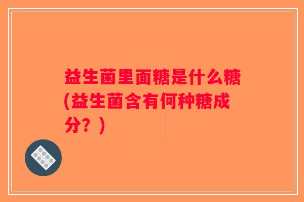 益生菌里面糖是什么糖(益生菌含有何种糖成分？)