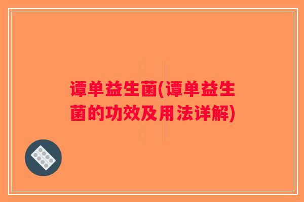 谭单益生菌(谭单益生菌的功效及用法详解)