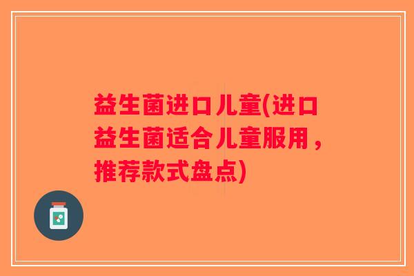 益生菌进口儿童(进口益生菌适合儿童服用,推荐款式盘点) 益生菌进口儿童(进口益生菌适合儿童服用,推荐款式盘点)