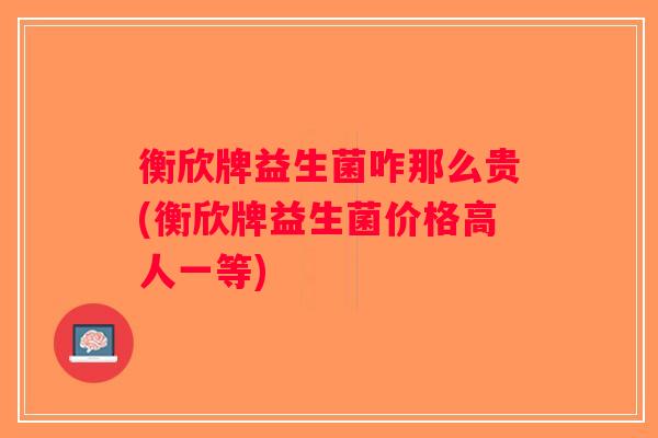 衡欣牌益生菌咋那么贵(衡欣牌益生菌价格高人一等)