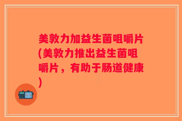 美敦力加益生菌咀嚼片(美敦力推出益生菌咀嚼片，有助于肠道健康)