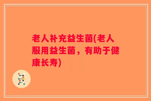 老人补充益生菌(老人服用益生菌，有助于健康长寿)