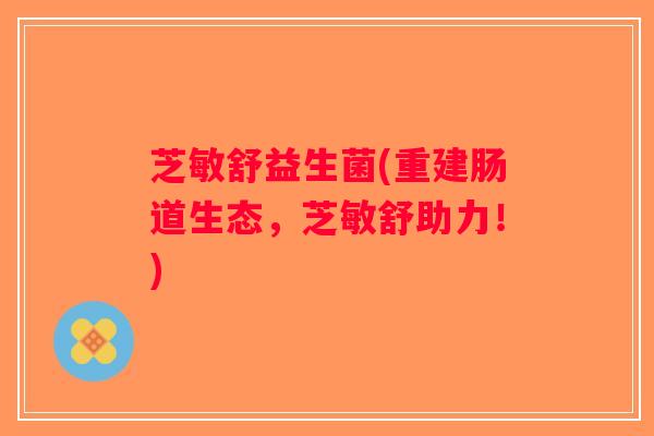 芝敏舒益生菌(重建肠道生态，芝敏舒助力！)