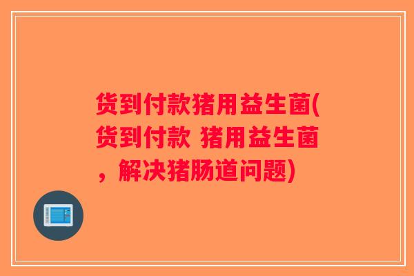 货到付款猪用益生菌(货到付款 猪用益生菌，解决猪肠道问题)