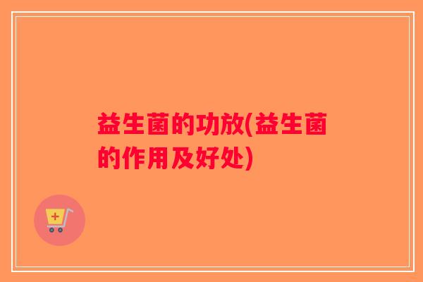 益生菌的功放(益生菌的作用及好处)