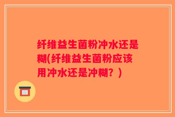 纤维益生菌粉冲水还是糊(纤维益生菌粉应该用冲水还是冲糊？)