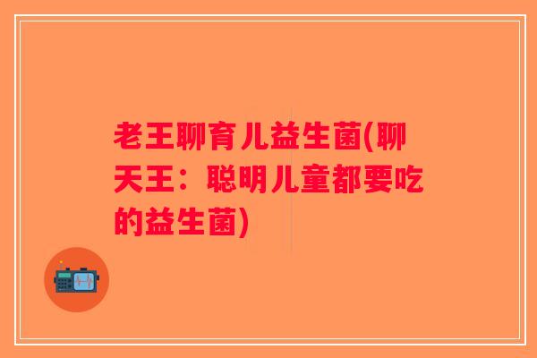 老王聊育儿益生菌(聊天王：聪明儿童都要吃的益生菌)