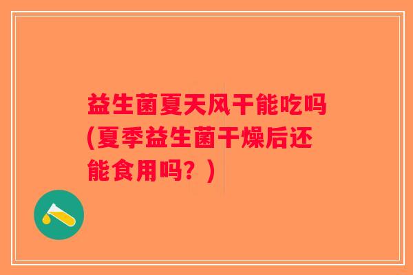 益生菌夏天风干能吃吗(夏季益生菌干燥后还能食用吗?) 益生菌夏天风干能吃吗(夏季益生菌干燥后还能食用吗?)