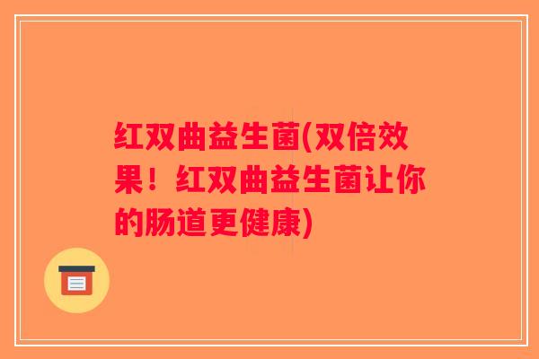 红双曲益生菌(双倍效果！红双曲益生菌让你的肠道更健康)