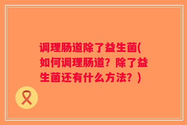 调理肠道除了益生菌(如何调理肠道？除了益生菌还有什么方法？)