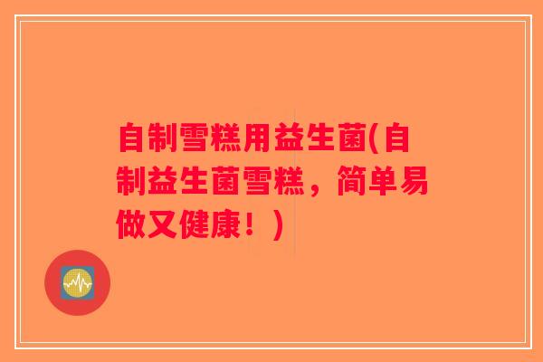 自制雪糕用益生菌(自制益生菌雪糕，简单易做又健康！)