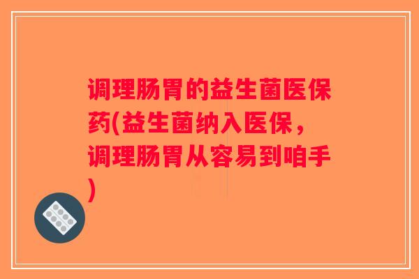 调理肠胃的益生菌医保药(益生菌纳入医保，调理肠胃从容易到咱手)