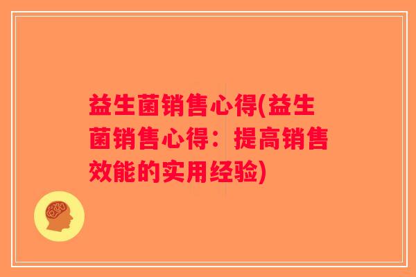 益生菌销售心得(益生菌销售心得：提高销售效能的实用经验)