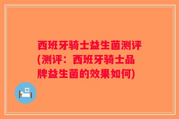 西班牙骑士益生菌测评(测评：西班牙骑士品牌益生菌的效果如何)