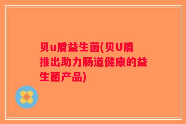 贝u盾益生菌(贝U盾推出助力肠道健康的益生菌产品)
