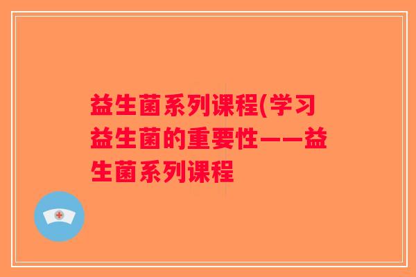 益生菌系列课程(学习益生菌的重要性——益生菌系列课程