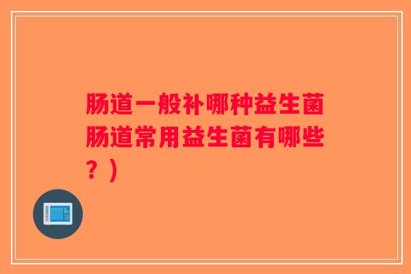 肠道一般补哪种益生菌肠道常用益生菌有哪些？)