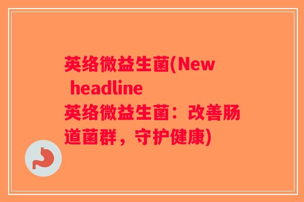 英络微益生菌(New headline 英络微益生菌：改善肠道菌群，守护健康)