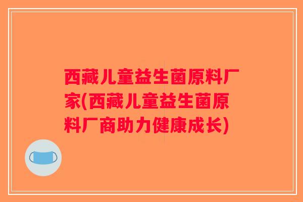 西藏儿童益生菌原料厂家(西藏儿童益生菌原料厂商助力健康成长)