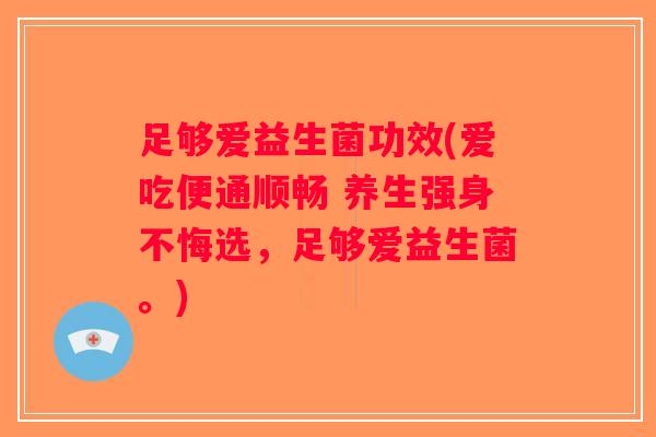 足够爱益生菌功效(爱吃便通顺畅 养生强身不悔选，足够爱益生菌。)