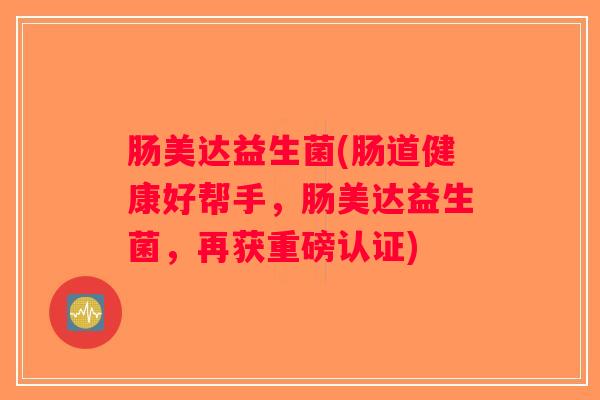 肠美达益生菌(肠道健康好帮手,肠美达益生菌,再获重磅认证) 肠美达益生菌(肠道健康好帮手,肠美达益生菌,再获重磅认证)