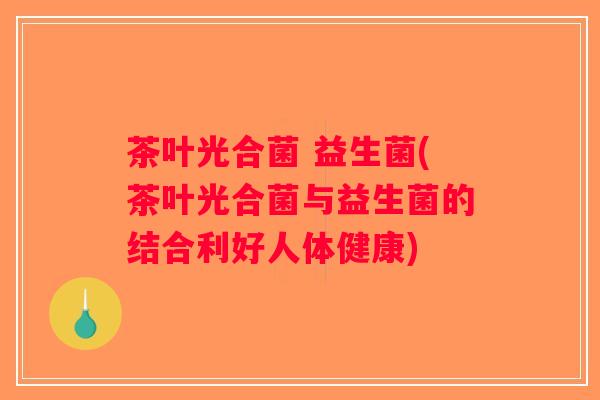 茶叶光合菌 益生菌(茶叶光合菌与益生菌的结合利好人体健康)