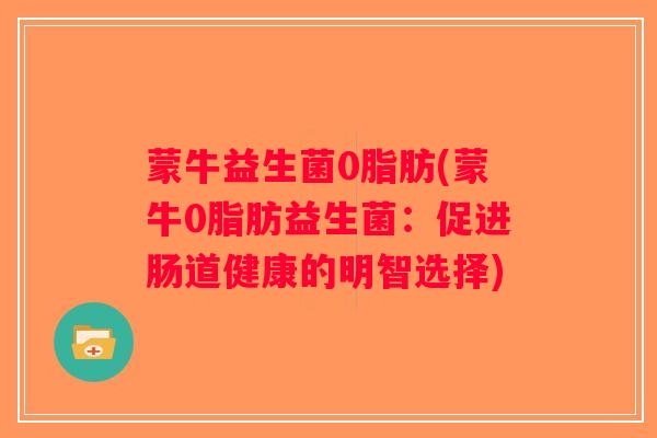 蒙牛益生菌0脂肪(蒙牛0脂肪益生菌：促进肠道健康的明智选择)