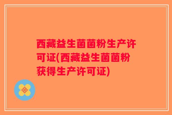 西藏益生菌菌粉生产许可证(西藏益生菌菌粉获得生产许可证) 西藏益生菌菌粉生产许可证(西藏益生菌菌粉获得生产许可证)