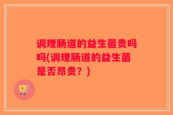 调理肠道的益生菌贵吗吗(调理肠道的益生菌是否昂贵？)
