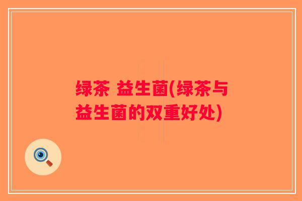 绿茶 益生菌(绿茶与益生菌的双重好处)