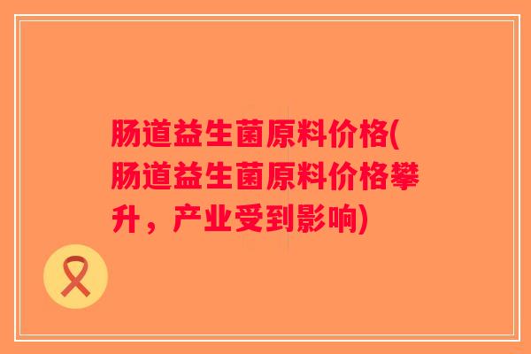 肠道益生菌原料价格(肠道益生菌原料价格攀升，产业受到影响)