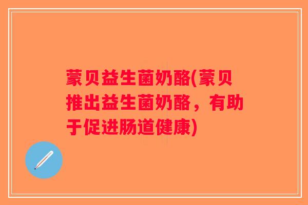蒙贝益生菌奶酪(蒙贝推出益生菌奶酪,有助于促进肠道健康) 蒙贝益生菌奶酪(蒙贝推出益生菌奶酪,有助于促进肠道健康)