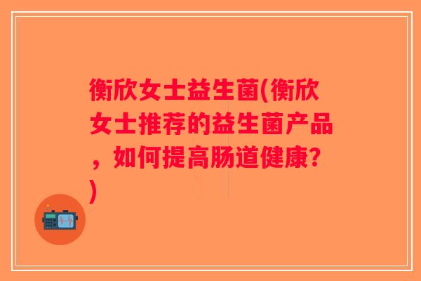 衡欣女士益生菌(衡欣女士推荐的益生菌产品，如何提高肠道健康？)