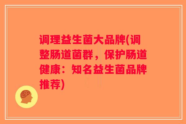 调理益生菌大品牌(调整肠道菌群,保护肠道健康:知名益生菌品牌推荐) 调理益生菌大品牌(调整肠道菌群,保护肠道健康:知名益生菌品牌推荐)