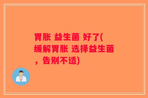 胃胀 益生菌 好了(缓解胃胀 选择益生菌,告别不适) 胃胀 益生菌 好了(缓解胃胀 选择益生菌,告别不适)