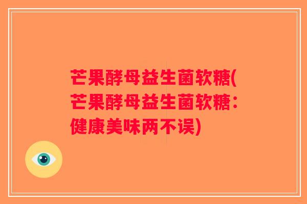 芒果酵母益生菌软糖(芒果酵母益生菌软糖:健康美味两不误) 芒果酵母益生菌软糖(芒果酵母益生菌软糖:健康美味两不误)