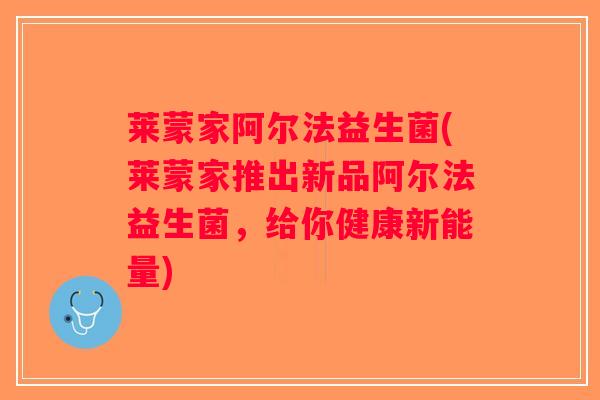 莱蒙家阿尔法益生菌(莱蒙家推出新品阿尔法益生菌,给你健康新能量) 莱蒙家阿尔法益生菌(莱蒙家推出新品阿尔法益生菌,给你健康新能量)