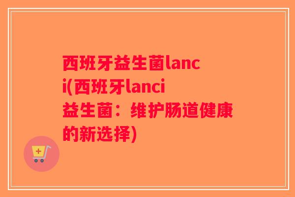西班牙益生菌lanci(西班牙lanci益生菌:维护肠道健康的新选择) 西班牙益生菌lanci(西班牙lanci益生菌:维护肠道健康的新选择)