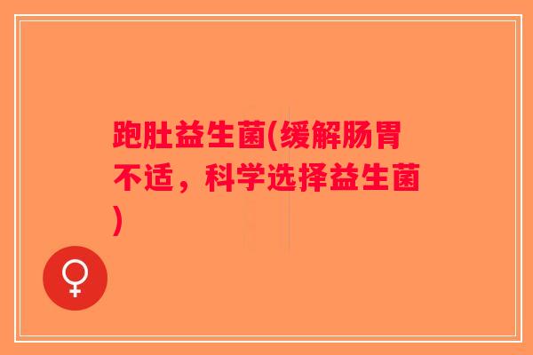 跑肚益生菌(缓解肠胃不适，科学选择益生菌)